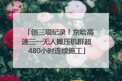 创三项纪录！京哈高速三一无人摊压机群超480小时连续施工