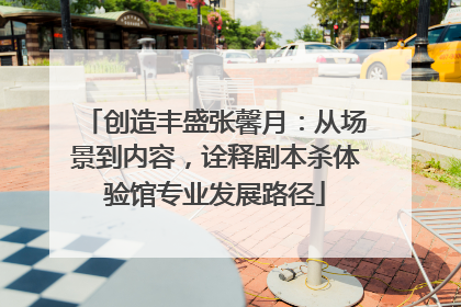 创造丰盛张馨月：从场景到内容，诠释剧本杀体验馆专业发展路径