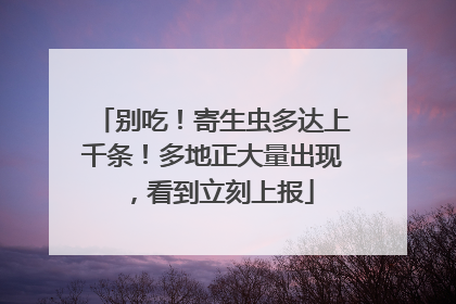 别吃！寄生虫多达上千条！多地正大量出现，看到立刻上报