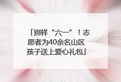别样“六一”！志愿者为40余名山区孩子送上爱心礼包