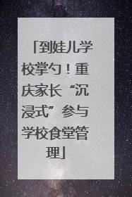 到娃儿学校掌勺！重庆家长“沉浸式”参与学校食堂管理