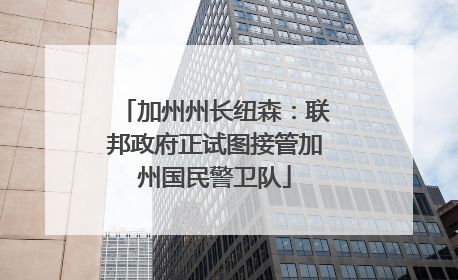 加州州长纽森：联邦政府正试图接管加州国民警卫队