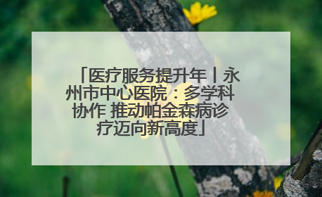 医疗服务提升年丨永州市中心医院：多学科协作 推动帕金森病诊疗迈向新高度
