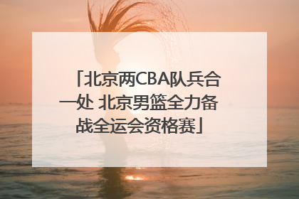 北京两CBA队兵合一处 北京男篮全力备战全运会资格赛