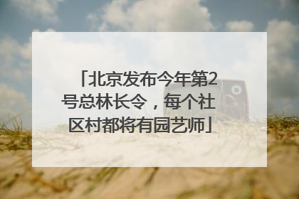 北京发布今年第2号总林长令，每个社区村都将有园艺师