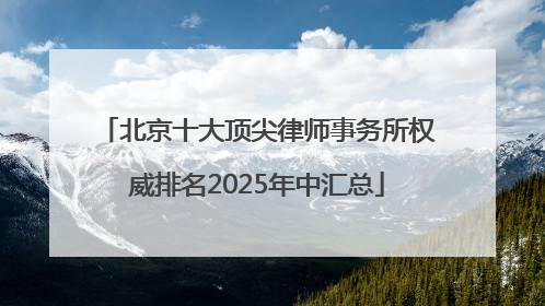 北京十大顶尖律师事务所权威排名2025年中汇总