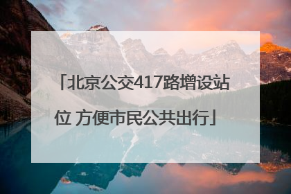 北京公交417路增设站位 方便市民公共出行
