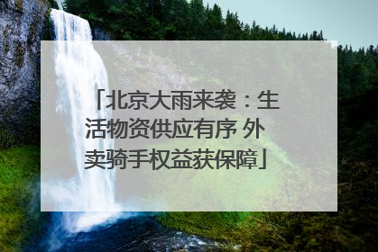 北京大雨来袭：生活物资供应有序 外卖骑手权益获保障