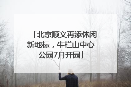 北京顺义再添休闲新地标，牛栏山中心公园7月开园