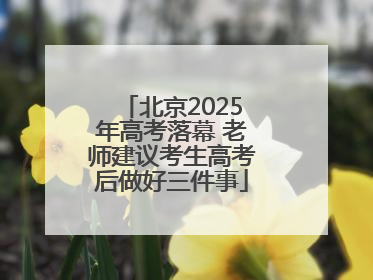北京2025年高考落幕 老师建议考生高考后做好三件事