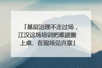基层治理不走过场，江汉这场培训把难题搬上桌、在现场见真章