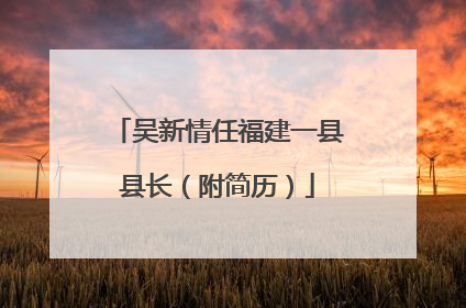 吴新情任福建一县县长（附简历）