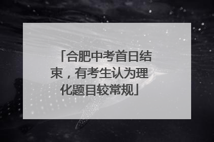 合肥中考首日结束，有考生认为理化题目较常规