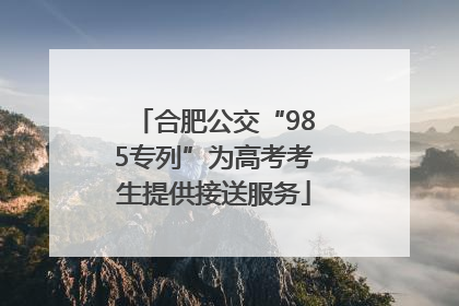 合肥公交“985专列”为高考考生提供接送服务