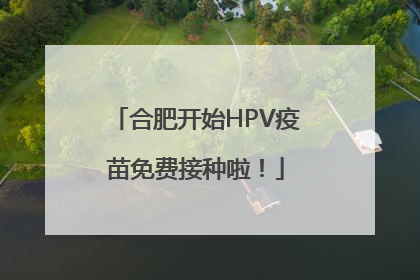 合肥开始HPV疫苗免费接种啦！