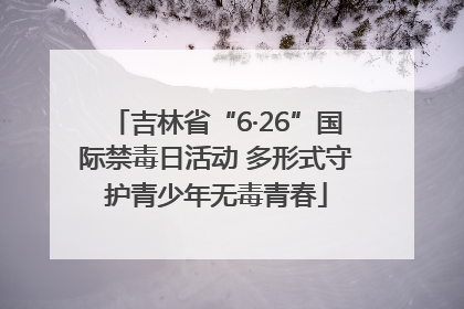 吉林省“6·26”国际禁毒日活动 多形式守护青少年无毒青春