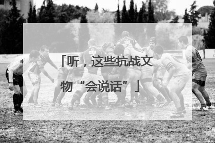 听，这些抗战文物“会说话”