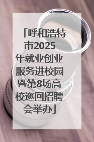 呼和浩特市2025年就业创业服务进校园暨第8场高校巡回招聘会举办
