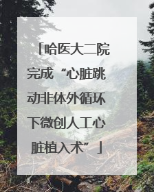 哈医大二院完成“心脏跳动非体外循环下微创人工心脏植入术”