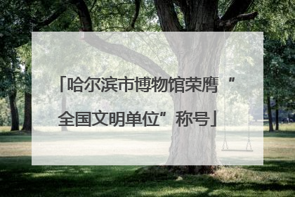 哈尔滨市博物馆荣膺“全国文明单位”称号