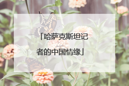 哈萨克斯坦记者的中国情缘