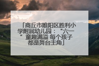 商丘市睢阳区胜利小学附属幼儿园：“六一”童趣满溢 每个孩子都是舞台主角