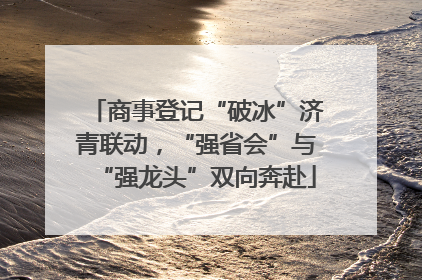 商事登记“破冰”济青联动，“强省会”与“强龙头”双向奔赴