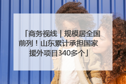 商务视线｜规模居全国前列！山东累计承担国家援外项目340多个