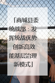 商城县委统战部：发挥统战优势 创新高效能基层治理新模式