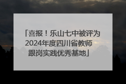 喜报！乐山七中被评为2024年度四川省教师跟岗实践优秀基地