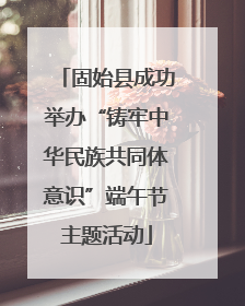 固始县成功举办“铸牢中华民族共同体意识”端午节主题活动