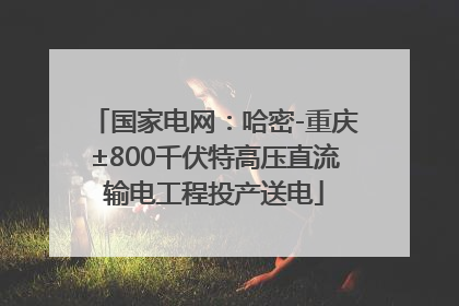 国家电网：哈密-重庆±800千伏特高压直流输电工程投产送电