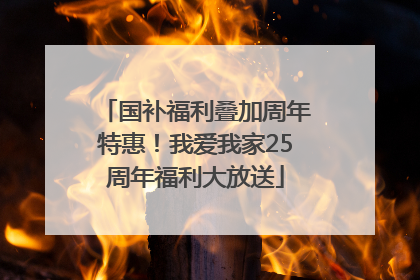国补福利叠加周年特惠！我爱我家25周年福利大放送