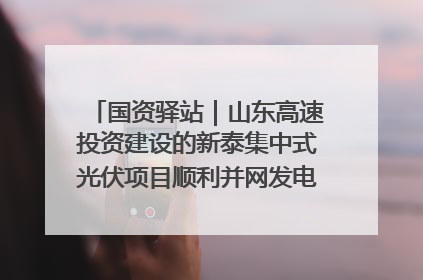 国资驿站｜山东高速投资建设的新泰集中式光伏项目顺利并网发电；国产电力机器人首次在智利电网应用