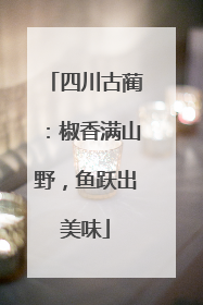 四川古蔺：椒香满山野，鱼跃出美味