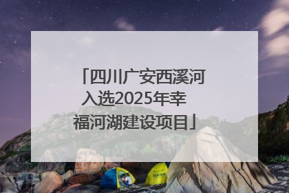 四川广安西溪河入选2025年幸福河湖建设项目