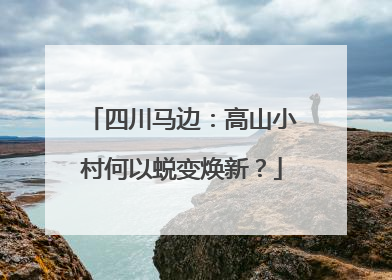 四川马边：高山小村何以蜕变焕新？