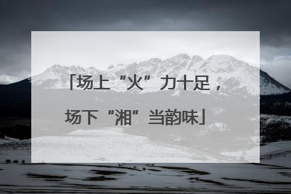 场上“火”力十足，场下“湘”当韵味