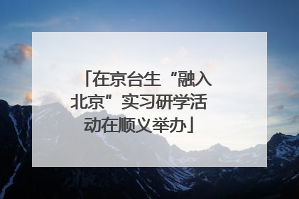 在京台生“融入北京”实习研学活动在顺义举办