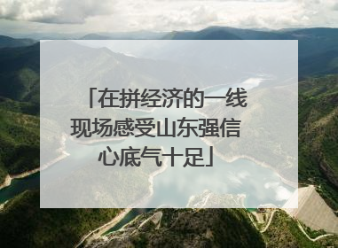 在拼经济的一线现场感受山东强信心底气十足