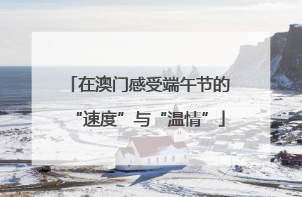 在澳门感受端午节的“速度”与“温情”