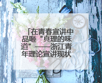 在青春宣讲中品咂“真理的味道”——浙江青年理论宣讲现状调查