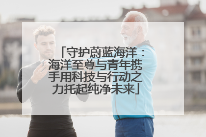 守护蔚蓝海洋：海洋至尊与青年携手用科技与行动之力托起纯净未来