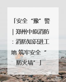安全“豫”警｜郑州中原消防：消防知识进工地 筑牢安全“防火墙”