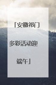 安徽祁门多彩活动迎端午