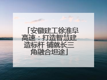 安徽建工徐淮阜高速：打造智慧建造标杆 铺就长三角融合坦途