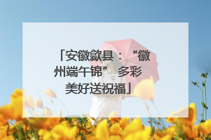 安徽歙县：“徽州端午锦” 多彩美好送祝福