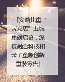 安踏儿童“灵龙店”五城重磅启幕，深度融合科技和亲子童趣创新童装零售