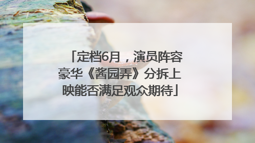 定档6月，演员阵容豪华《酱园弄》分拆上映能否满足观众期待