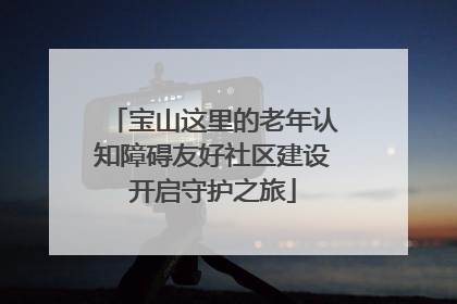 宝山这里的老年认知障碍友好社区建设开启守护之旅